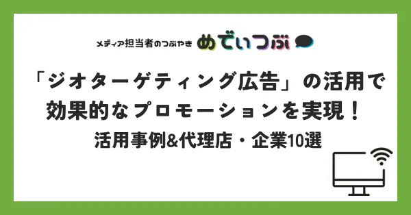 「ジオターゲティング広告」の活用で効果的なプロモーションを実現！ 活用事例&代理店・企業10選